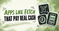 17 Best Apps Like Fetch That Pay Real Cash Instead of Points
